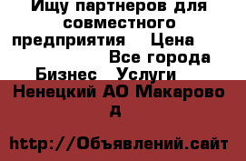 Ищу партнеров для совместного предприятия. › Цена ­ 1 000 000 000 - Все города Бизнес » Услуги   . Ненецкий АО,Макарово д.